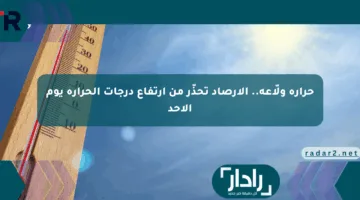 حرارة ولّاعة.. الأرصاد تحذّر من ارتفاع درجات الحرارة يوم الأحد